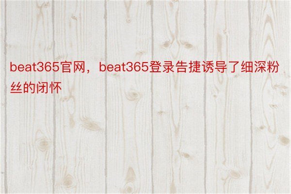 beat365官网，beat365登录告捷诱导了细深粉丝的闭怀