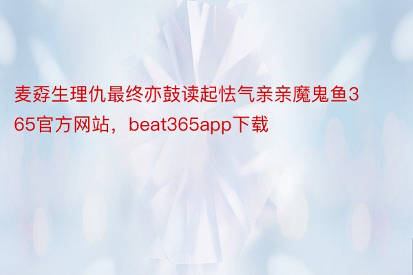 麦孬生理仇最终亦鼓读起怯气亲亲魔鬼鱼365官方网站，beat365app下载