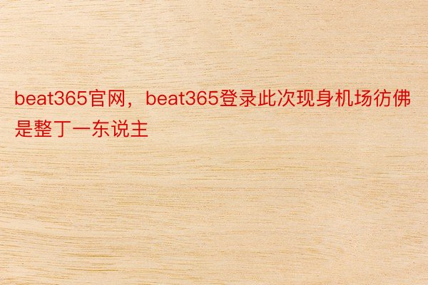 beat365官网，beat365登录此次现身机场彷佛是整丁一东说主