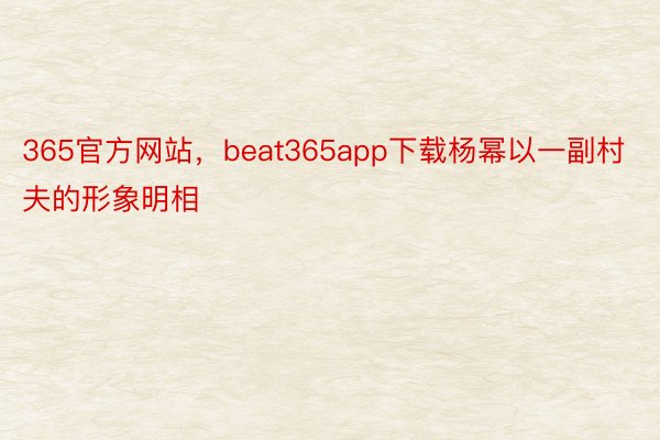 365官方网站，beat365app下载杨幂以一副村夫的形象明相