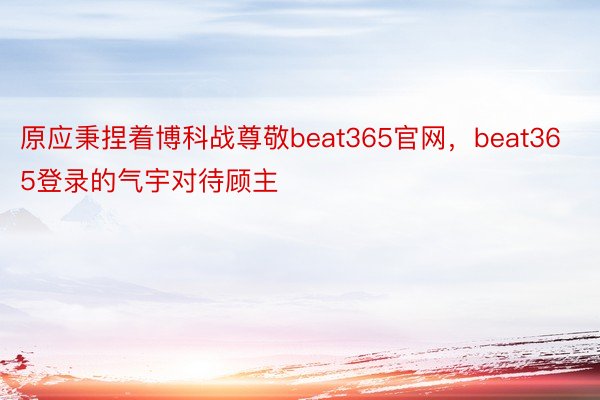 原应秉捏着博科战尊敬beat365官网，beat365登录的气宇对待顾主