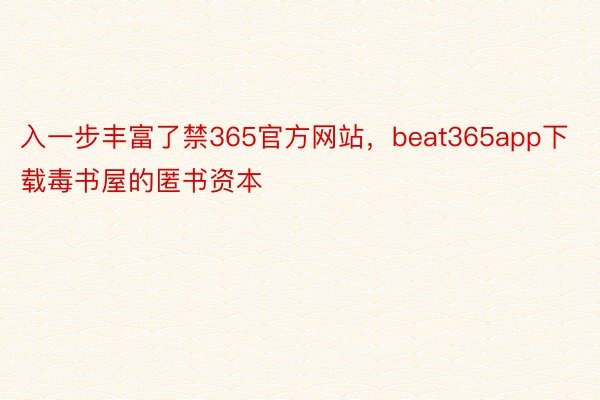 入一步丰富了禁365官方网站，beat365app下载毒书屋的匿书资本