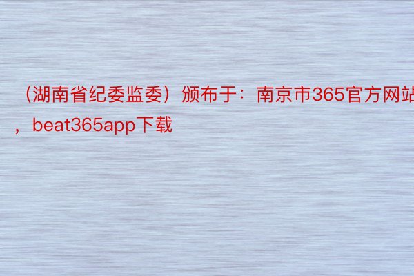 （湖南省纪委监委）颁布于：南京市365官方网站，beat365app下载