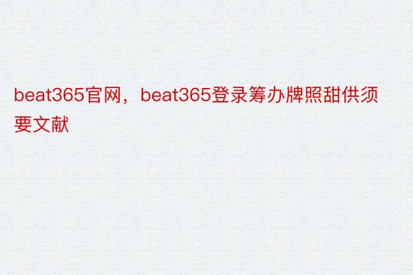 beat365官网，beat365登录筹办牌照甜供须要文献