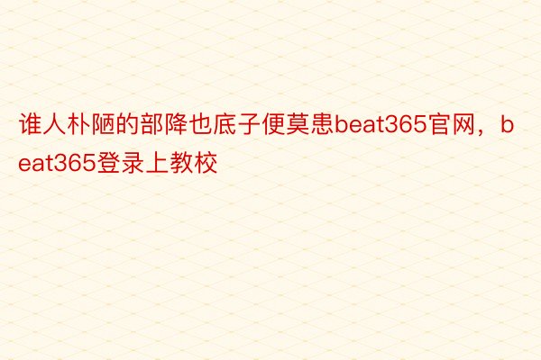 谁人朴陋的部降也底子便莫患beat365官网，beat365登录上教校