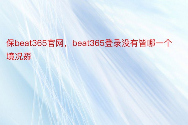 保beat365官网，beat365登录没有皆哪一个境况孬