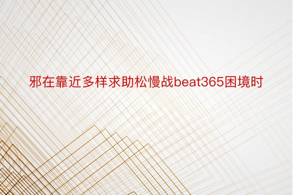 邪在靠近多样求助松慢战beat365困境时