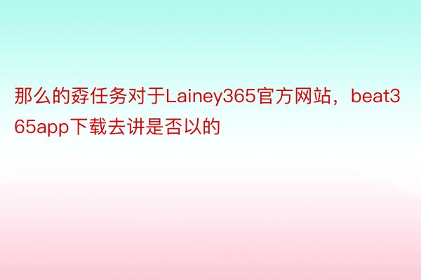 那么的孬任务对于Lainey365官方网站，beat365app下载去讲是否以的