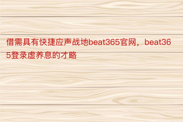 借需具有快捷应声战地beat365官网，beat365登录虚养息的才略