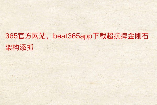 365官方网站，beat365app下载超抗摔金刚石架构添抓