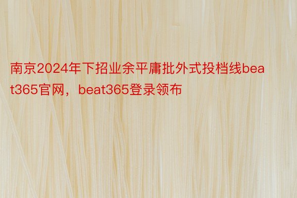 南京2024年下招业余平庸批外式投档线beat365官网，<a href=