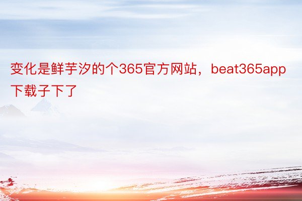 变化是鲜芋汐的个365官方网站，beat365app下载子下了