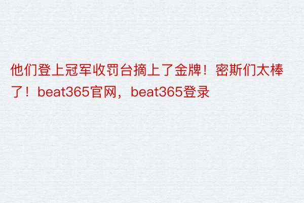 他们登上冠军收罚台摘上了金牌！密斯们太棒了！beat365官网，beat365登录