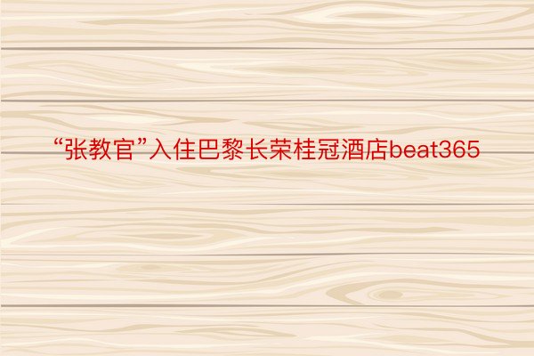 “张教官”入住巴黎长荣桂冠酒店beat365