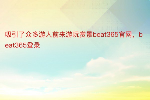 吸引了众多游人前来游玩赏景beat365官网，beat365登录