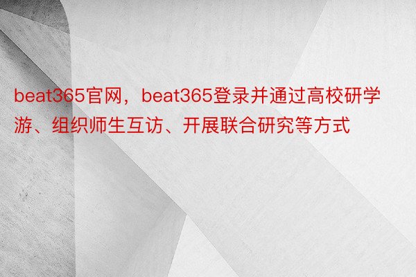 beat365官网，beat365登录并通过高校研学游、组织师生互访、开展联合研究等方式