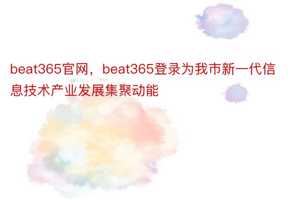 beat365官网，beat365登录为我市新一代信息技术产业发展集聚动能